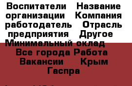 Воспитатели › Название организации ­ Компания-работодатель › Отрасль предприятия ­ Другое › Минимальный оклад ­ 1 - Все города Работа » Вакансии   . Крым,Гаспра